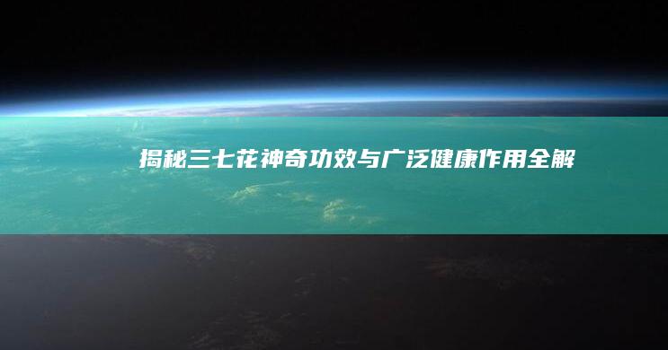 揭秘三七花：神奇功效与广泛健康作用全解析