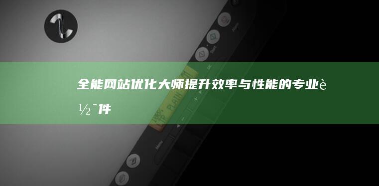 全能网站优化大师：提升效率与性能的专业软件