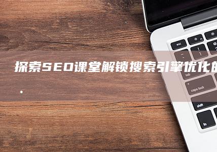 探索SEO课堂：解锁搜索引擎优化的秘密与实践